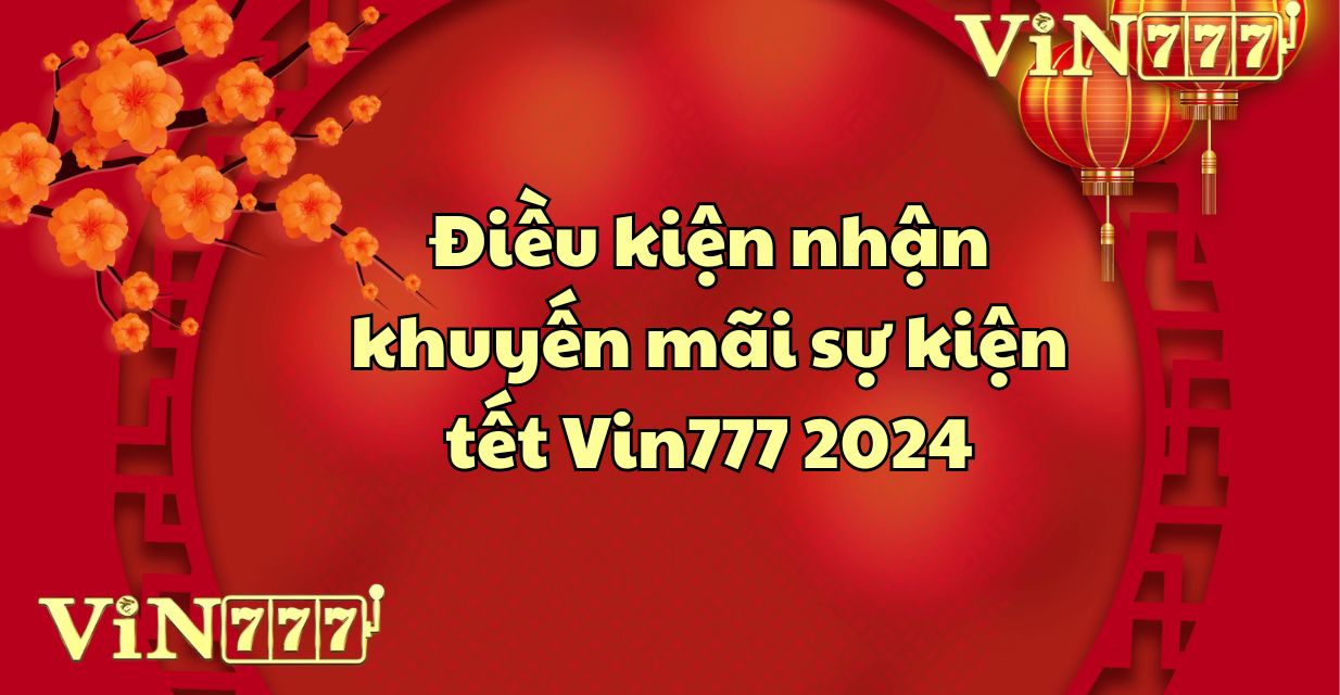 Điều kiện nhận khuyến mãi sự kiện tết Vin777 2024